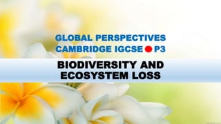 BIODIVERSITY AND
ECOSYSTEM LOSS
GLOBAL PERSPECTIVES
CAMBRIDGE IGCSE P3
 