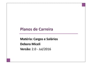 Planos de Carreira
Matéria: Cargos e Salários
Debora Miceli
Versão: 2.0 - Jul/2016
 