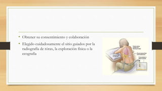 • Obtener su consentimiento y colaboración
• Elegido cuidadosamente el sitio guiados por la
radiografía de tórax, la exploración física o la
ecografía
 
