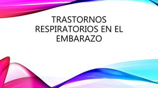 TRASTORNOS
RESPIRATORIOS EN EL
EMBARAZO
 