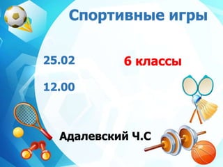 Спортивные игры
25.02
12.00
6 классы
Адалевский Ч.С
 