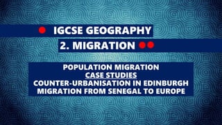 IGCSE GEOGRAPHY
2. MIGRATION
POPULATION MIGRATION
CASE STUDIES
COUNTER-URBANISATION IN EDINBURGH
MIGRATION FROM SENEGAL TO EUROPE
 