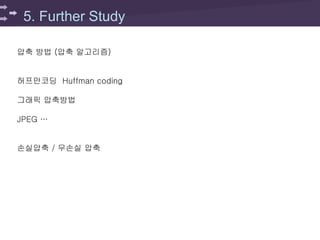 5. Further Study
압축 방법 (압축 알고리즘)
허프만코딩 Huffman coding
그래픽 압축방법
JPEG …
손실압축 / 무손실 압축
 