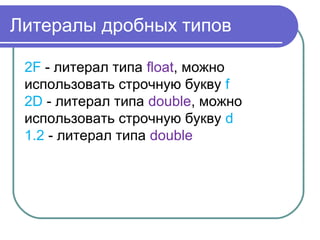 Литералы дробных типов
2F - литерал типа float, можно
использовать строчную букву f
2D - литерал типа double, можно
использовать строчную букву d
1.2 - литерал типа double
 