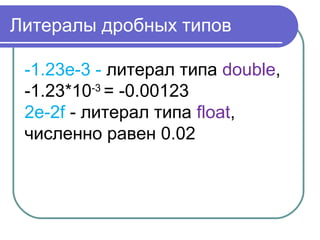 Литералы дробных типов
-1.23e-3 - литерал типа double,
-1.23*10-3
= -0.00123
2e-2f - литерал типа float,
численно равен 0.02
 