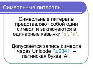 Символьные литералы
Символьные литералы
представляют собой один
символ и заключаются в
одинарные кавычки ˊsˊ, ˊaˊ.
Допускается запись символа
через Unicode u0041ˊ ˊ –
латинская буква ‘A’.
 