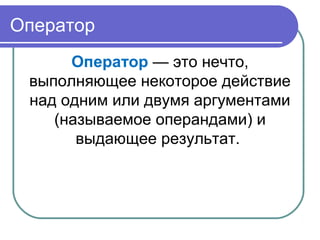 Оператор
Оператор — это нечто,
выполняющее некоторое действие
над одним или двумя аргументами
(называемое операндами) и
выдающее результат.
 