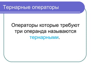 Тернарные операторы
Операторы которые требуют
три операнда называются
тернарными.
 