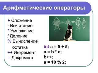 Арифметические операторы
+ Сложение
- Вычитание
* Умножение
/ Деление
% Вычисление
остатка
++ Инкремент
-- Декремент
int a = 5 + 5;
a = b * c;
b++;
a = 10 % 2;
 