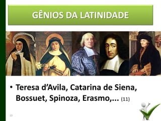 • Teresa d’Avila, Catarina de Siena,
Bossuet, Spinoza, Erasmo,... (11)
10
GÊNIOS DA LATINIDADE
 