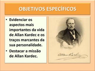 OBJETIVOS ESPECÍFICOS
• Evidenciar os
aspectos mais
importantes da vida
de Allan Kardec e os
traços marcantes da
sua personalidade.
• Destacar a missão
de Allan Kardec.
 