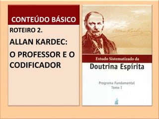 CONTEÚDO BÁSICO
ROTEIRO 2.
ALLAN KARDEC:
O PROFESSOR E O
CODIFICADOR
 