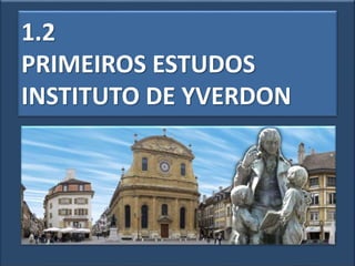 1.2
PRIMEIROS ESTUDOS
INSTITUTO DE YVERDON
 