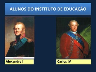 ALUNOS DO INSTITUTO DE EDUCAÇÃO
Alexandre I Carlos IV
 