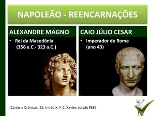 NAPOLEÃO - REENCARNAÇÕES
ALEXANDRE MAGNO
• Rei da Macedônia
(356 a.C.- 323 a.C.)
CAIO JÚLIO CESAR
• Imperador de Roma
(ano 43)
4
(Cartas e Crônicas, 28, Irmão X, F. C. Xavier, edição FEB)
 