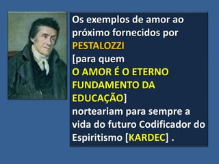 Os exemplos de amor ao
próximo fornecidos por
PESTALOZZI
[para quem
O AMOR É O ETERNO
FUNDAMENTO DA
EDUCAÇÃO]
norteariam para sempre a
vida do futuro Codificador do
Espiritismo [KARDEC] .
 