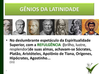 GÊNIOS DA LATINIDADE
• No deslumbrante espetáculo da Espiritualidade
Superior, com a REFULGÊNCIA (brilho, lustre,
resplendor)de suas almas, achavam-se Sócrates,
Platão, Aristóteles, Apolônio de Tiana, Orígenes,
Hipócrates, Agostinho...
(11)
8
 