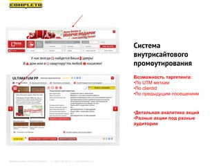 Система
внутрисайтового
промоутирования
Возможность таргетинга:
•По UTM меткам
•По clientid
•По предыдущим посещениям
•Детальная аналитика акций
•Разные акции под разные
аудитории
Маркетинговая группа Комплето | +7 (495) 640-89-97 | www.completo.ru
 