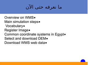 ‫اﻵن‬ ‫ﺣﺘﻰ‬ ‫ﻧﻌﺮﻓﻪ‬ ‫ﻣﺎ‬
Overview on WMS
Main simulation steps
Vocabulary
Register Image
Common coordinate systems in Egypt
Select and download DEM
Download WMS web data
 