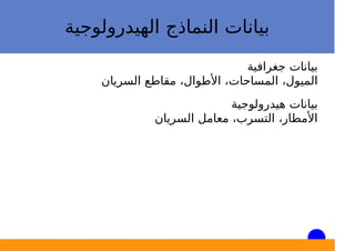 ‫اﻟﻬﻴﺪروﻟﻮﺟﻴﺔ‬ ‫اﻟﻨﻤﺎذج‬ ‫ﺑﻴﺎﻧﺎت‬
‫ﺟﻐﺮاﻓﻴﺔ‬ ‫ﺑﻴﺎﻧﺎت‬
‫اﻟﺴﺮﻳﺎن‬ ‫ﻣﻘﺎﻃﻊ‬ ،‫اﻷﻃﻮال‬ ،‫اﻟﻤﺴﺎﺣﺎت‬ ،‫اﻟﻤﻴﻮل‬
‫ﻫﻴﺪروﻟﻮﺟﻴﺔ‬ ‫ﺑﻴﺎﻧﺎت‬
‫اﻟﺴﺮﻳﺎن‬ ‫ﻣﻌﺎﻣﻞ‬ ،‫اﻟﺘﺴﺮب‬ ،‫اﻷﻣﻄﺎر‬
 