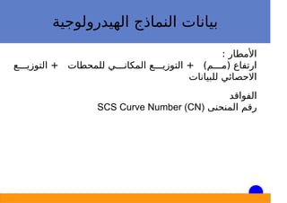 ‫اﻟﻬﻴﺪروﻟﻮﺟﻴﺔ‬ ‫اﻟﻨﻤﺎذج‬ ‫ﺑﻴﺎﻧﺎت‬
: ‫اﻷﻣﻄﺎر‬
‫اﻟﺘﻮزﻳـــﻊ‬ + ‫ﻟﻠﻤﺤﻄﺎت‬ ‫اﻟﻤﻜﺎﻧـــﻲ‬ ‫اﻟﺘﻮزﻳـــﻊ‬ + (‫)ﻣـــﻢ‬ ‫ارﺗﻔﺎع‬
‫ﻟﻠﺒﻴﺎﻧﺎت‬ ‫اﻻﺣﺼﺎﺋﻲ‬
‫اﻟﻔﻮاﻗﺪ‬
‫اﻟﻤﻨﺤﻨﻰ‬ ‫رﻗﻢ‬SCS Curve Number (CN)
 