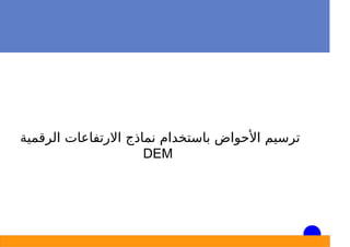 ‫اﻟﺮﻗﻤﻴﺔ‬ ‫اﻻرﺗﻔﺎﻋﺎت‬ ‫ﻧﻤﺎذج‬ ‫ﺑﺎﺳﺘﺨﺪام‬ ‫اﻷﺣﻮاض‬ ‫ﺗﺮﺳﻴﻢ‬
DEM
 