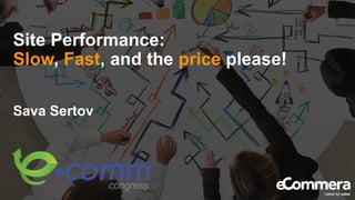 Site Performance:
Slow, Fast, and the price please!
Sava Sertov
 
