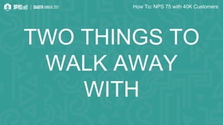 How To: NPS 75 with 40K Customers
TWO THINGS TO
WALK AWAY
WITH
 
