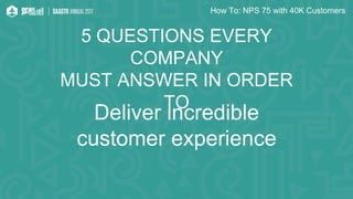 How To: NPS 75 with 40K Customers
Deliver incredible
customer experience
5 QUESTIONS EVERY
COMPANY
MUST ANSWER IN ORDER
TO
 