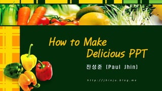 진 성 준 ( P a u l J h i n )
How to Make
Delicious PPT
h t t p : / / j h i n j u . b l o g . m e
 