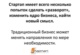 Стартап имеет всего несколько
попыток сделать «разворот»,
изменить ядро бизнеса, найти
новый смысл.
Традиционный бизнес может
менять направления по мере
необходимости.
 