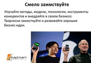 Смело заимствуйте
Изучайте методы, модели, технологии, инструменты
конкурентов и внедряйте в своем бизнесе.
Творчески заимствуйте и развивайте хорошие
бизнес-идеи.
 