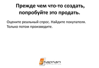 Прежде чем что-то создать,
попробуйте это продать.
Оцените реальный спрос. Найдите покупателя.
Только потом произведите.
 