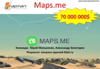 Maps.me
Команда: Юрий Мельничек, Александр Золотарев
Результат: покупка группой Mail.ru
www.startupweekend.by
?0 000 000$
 