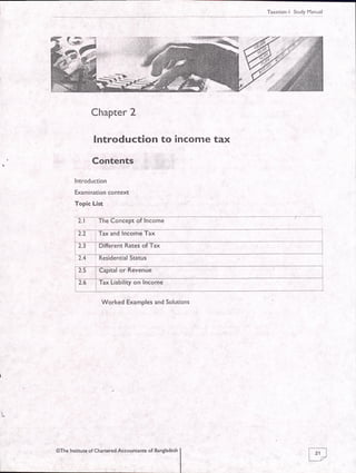 f..3
Chapter 2
lntroduction to income tax
Contents
Introduction
Examination context
Topic List
2.1 The Concept of Income
,2.2 i Tax and Income Tax
2.4 : Residential Status
Worked Examples and Solutions
@The Institute of Chartered Accountants of Bangladesh
 