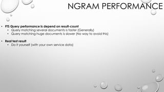 NGRAM PERFORMANCE
• FTS Query performance is depend on result-count
• Query matching several documents is faster (Generally)
• Query matching huge documents is slower (No way to avoid this)
• Real test result
• Do it yourself (with your own service data)
 