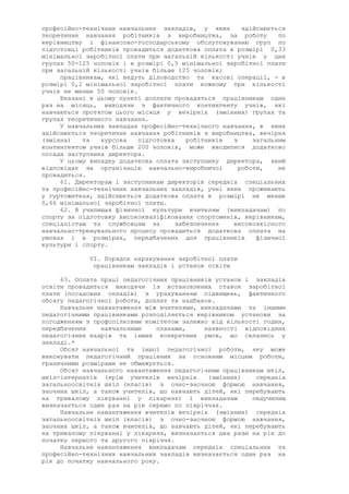 професійно-технічних навчальних закладів, у яких здійснюється
теоретичне навчання робітників з виробництва, за роботу по
керівництву і фінансово-господарському обслуговуванню груп по
підготовці робітників провадиться додаткова оплата в розмірі 0,33
мінімальної заробітної плати при загальній кількості учнів у цих
групах 50-125 чоловік і в розмірі 0,5 мінімальної заробітної плати
при загальній кількості учнів більше 125 чоловік;
працівникам, які ведуть діловодство та касові операції, - в
розмірі 0,2 мінімальної заробітної плати кожному при кількості
учнів не менше 50 чоловік.
Вказані в цьому пункті доплати провадяться працівникам один
раз на місяць, виходячи з фактичного контингенту учнів, які
навчаються протягом цього місяця у вечірніх (змінних) групах та
групах теоретичного навчання.
У навчальних закладах професійно-технічного навчання, в яких
здійснюється теоретичне навчання робітників з виробництва, вечірня
(змінна) та курсова підготовка робітників з загальним
контингентом учнів більше 200 чоловік, може вводитися додатково
посада заступника директора.
У цьому випадку додаткова оплата заступнику директора, який
відповідає за організацію навчально-виробничої роботи, не
провадиться.
61. Директорам і заступникам директорів середніх спеціальних
та професійно-технічних навчальних закладів, учні яких проживають
у гуртожитках, здійснюється додаткова оплата в розмірі не менше
0,66 мінімальної заробітної плати.
62. В училищах фізичної культури вчителям (викладачам) по
спорту за підготовку висококваліфікованих спортсменів, керівникам,
спеціалістам та службовцям за забезпечення високоякісного
навчально-тренувального процесу провадиться додаткова оплата на
умовах і в розмірах, передбачених для працівників фізичної
культури і спорту.
VI. Порядок нарахування заробітної плати
працівникам закладів і установ освіти
63. Оплата праці педагогічних працівників установ і закладів
освіти провадиться виходячи із встановлених ставок заробітної
плати (посадових окладів) з урахуванням підвищень, фактичного
обсягу педагогічної роботи, доплат та надбавок.
Навчальне навантаження між вчителями, викладачами та іншими
педагогічними працівниками розподіляється керівником установи за
погодженням з профспілковим комітетом залежно від кількості годин,
передбачених навчальними планами, наявності відповідних
педагогічних кадрів та інших конкретних умов, що склались у
закладі.*
Обсяг навчальної та іншої педагогічної роботи, яку може
виконувати педагогічний працівник за основним місцем роботи,
граничними розмірами не обмежується.
Обсяг навчального навантаження педагогічним працівникам шкіл,
шкіл-інтернатів (крім учителів вечірніх (змінних) середніх
загальноосвітніх шкіл (класів) з очно-заочною формою навчання,
заочних шкіл, а також учителів, що навчають дітей, які перебувають
на тривалому лікуванні у лікарнях) і викладачам педучилищ
визначається один раз на рік окремо по півріччях.
Навчальне навантаження вчителів вечірніх (змінних) середніх
загальноосвітніх шкіл (класів) з очно-заочною формою навчання,
заочних шкіл, а також вчителів, що навчають дітей, які перебувають
на тривалому лікуванні у лікарнях, визначається два рази на рік до
початку першого та другого півріччя.
Навчальне навантаження викладачам середніх спеціальних та
професійно-технічних навчальних закладів визначається один раз на
рік до початку навчального року.
 
