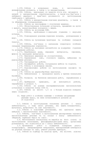 1.159. Роботи з хлорування води, з виготовленням
дезинфікуючих розчинів, а також з їх використанням.
1.160. Роботи, виконувані по захисту лісів від шкідників і
хвороб з використанням отрутохімікатів, а також від бур'янів і
небажаної деревної і трав'яної рослинності із застосуванням
гербіцидів і арбоцидів.
1.161. Роботи з використанням хімічних реактивів, а також з
їх збереженням (складуванням).
1.162. Роботи на типографних і лінотипних машинах.
1.163. Обслуговування котельних установок, працюючих на вуглі
і мазуті, каналізаційних колодязів і мереж.
1.164. Робота за дісплеями ЕОМ.
1.165. Роботи, здійснювані з морських підвалин і морських
естакад.
1.166. Розвідування родовищ корисних копалин, розташованих у
морі.
1.168. Робота на гусеничних тракторах та особливо складній
техніці.
1.169. Робота, пов'язана з навчанням операторів особливо
складних тваринницьких комплексів.
1.170. Робота на вантажних автомобілях на відкритих гірничих
та розкривних роботах.
1.171. Видобування руди, нерудних матеріалів, сировини,
флюсів та закладних матеріалів.
1.172. Вивезення деревини на лісозаготовках.
1.173. Перевезення сажі, гіпсового каменя, вибухових та
радіаційних речовин.
1.174. Таксидермічні роботи.
1.175. Лакофарбові роботи, полірування меблів та підлоги.
1.176. Робота з епоксидною смолою.
1.177. Радіомонтажні роботи із застосуванням каніфолі та
хлорного заліза.
1.178. Робота на деревообробних верстатах.
1.179. Забезпечення і проведення занять у критих плавальних
басейнах.
1.180. Контроль за безпекою виконання робіт, передбачених у
розділі I.
1.181. Прибирання приміщень, де виконуються роботи,
передбачені у розділі I.
1.182. Роботи на діючих експериментальних високовольтних
установках з напругою понад 1000 В.
1.183. Роботи на висоті 1,5 м і більше відносно поверхні
землі (підлоги).
II. Види робіт з особливо важкими і особливо шкідливими
умовами праці, на яких встановлюються доплати до
24 відсотків
2.1. Роботи з застосуванням токсичних речовин I класу
небезпечності, у тому числі речовин, які мають концерогенні,
мутагенні, фіброгенні та інші властивості.
2.2. Роботи з хімічними речовинами, які одночасно мають
вибухові і високотоксичні властивості.
2.3. Роботи, пов'язані з застосуванням дисперсивних порошків
високотоксичних речовин та їх сполук I класу небезпечності
(берилій, карбонат барія та інші).
2.4. Виготовлення скловолокна та виробів на його основі із
застосуванням епоксидних, фенолформальдегідних смол, органічних
розчинників, які відносяться до I класу небезпечності.
2.5. Проведення робіт з відкритою поверхнею ртуті:
полярографія, амперометричне титрування, препаративний електроліз
на ртутних катодах та інші, ремонт ртутних приладів.
2.6. Роботи по підбору та аналізу проб, які містять хімічні
 