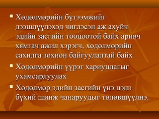  Хөдөлмөрийн бүтээмжийгХөдөлмөрийн бүтээмжийг
дээшлүүлэхэд чиглэсэн аж ахуйчдээшлүүлэхэд чиглэсэн аж ахуйч
эдийн засгийн тооцоотой байх аривчэдийн засгийн тооцоотой байх аривч
хямгач ажил хэрэгч, хөдөлмөрийнхямгач ажил хэрэгч, хөдөлмөрийн
сахилга зохион байгуулалтай байхсахилга зохион байгуулалтай байх
 Хөдөлмөрийн үүрэг хариуцлагыгХөдөлмөрийн үүрэг хариуцлагыг
ухамсарлуулахухамсарлуулах
 Хөдөлмөр эдийн засгийн үнэ цэнэХөдөлмөр эдийн засгийн үнэ цэнэ
бүхий шинж чанаруудыг төлөвшүүлнэ.бүхий шинж чанаруудыг төлөвшүүлнэ.
 