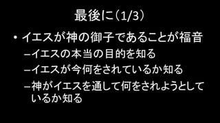 最後に（1/3）
• イエスが神の御子であることが福音
–イエスの本当の目的を知る
–イエスが今何をされているか知る
–神がイエスを通して何をされようとして
いるか知る
 