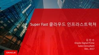 Super Fast 클라우드 인프라스트럭쳐
김 민 수
Oracle Digital Prime
Sales Consultant
Dec, 2017
 