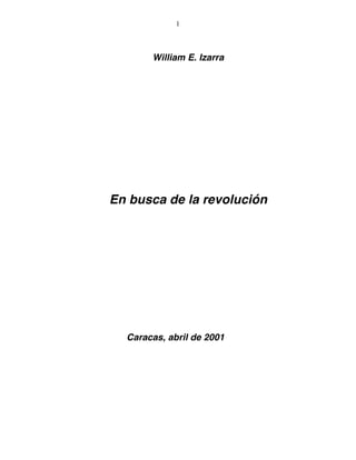 1
William E. Izarra
En busca de la revolución
Caracas, abril de 2001
 