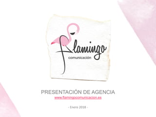 PRESENTACIÓN DE AGENCIA
www.flamingocomunicacion.es
- Enero 2018 -
 