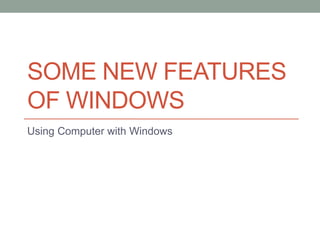 SOME NEW FEATURES
OF WINDOWS
Using Computer with Windows
 