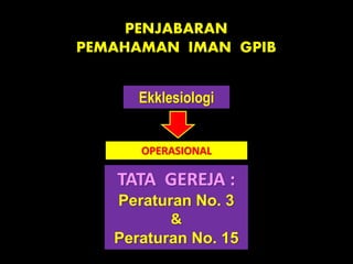 PENJABARAN
PEMAHAMAN IMAN GPIB
Ekklesiologi
TATA GEREJA :
Peraturan No. 3
&
Peraturan No. 15
OPERASIONAL
 