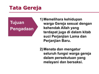 Tata Gereja
1)Memelihara kehidupan
warga Gereja sesuai dengan
kehendak Allah yang
terdapat juga di dalam kitab
suci Perjanjian Lama dan
Perjanjian Baru.
2)Menata dan mengatur
seluruh fungsi warga gereja
dalam persekutuan yang
melayani dan bersaksi.
Tujuan
Pengadaan
 
