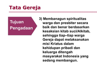 Tata Gereja
3) Membanagun spiritualitas
warga dan presbiter secara
baik dan benar berdasarkan
kesaksian kitab suci/Alkitab,
sehingga tiap–tiap warga
Gereja dapat melaksanakan
misi Kriatus dalam
kehidupan pribadi dan
keluarga ditengah
masyarakat Indonesia yang
sedang membangun.
Tujuan
Pengadaan
 