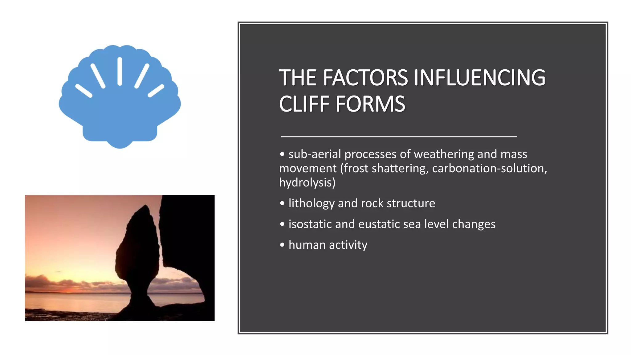 • sub-aerial processes of weathering and mass
movement (frost shattering, carbonation-solution,
hydrolysis)
• lithology and rock structure
• isostatic and eustatic sea level changes
• human activity
THE FACTORS INFLUENCING
CLIFF FORMS
 