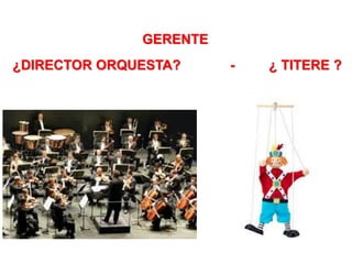 GERENTE
¿DIRECTOR ORQUESTA? - ¿ TITERE ?
 