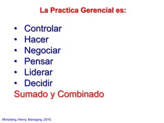 La Practica Gerencial es:
• Controlar
• Hacer
• Negociar
• Pensar
• Liderar
• Decidir
Sumado y Combinado
Mintzberg, Henry. Managing. 2010.
 